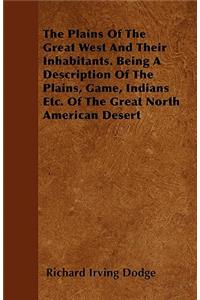 Plains Of The Great West And Their Inhabitants. Being A Description Of The Plains, Game, Indians Etc. Of The Great North American Desert