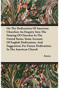 On The Dedications Of American Churches; An Enquiry Into The Naming Of Churches In The United States, Some Account Of English Dedications, And Suggestions For Future Dedications In The American Church