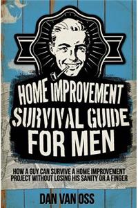 Home Improvement Survival Guide for Men: How a Guy Can Survive a Home Improvement Project Without Losing His Sanity or a Finger