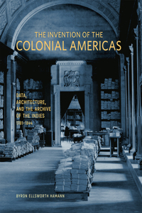 Invention of the Colonial Americas: Data, Architecture, and the Archive of the Indies, 1781-1844