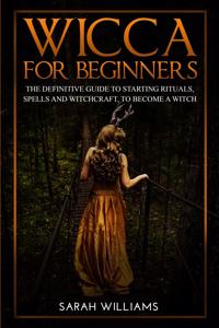 Wicca for Beginners: The Definitive Guide to Starting Rituals, Spells and Witchcraft, to Become a Witch