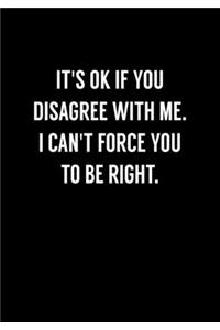 It's Ok If You Disagree With Me. I Can't Force You To Be Right.: Funny Gag Gifts For Coworkers Notebook (Dot Grid Journal & Weekly Planner)