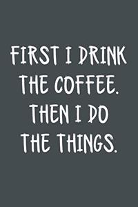 First I Drink The Coffee Then I Do The Things