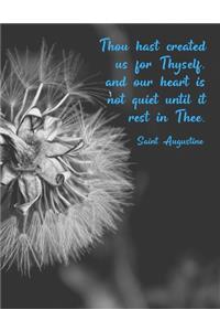 Thou hast created us for Thyself, and our heart is not quiet until it rest in Thee. Saint Augustine