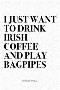 I Just Want To Drink Irish Coffee And Play Bagpipes