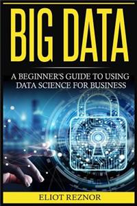 Big Data: A Beginner's Guide to Using Data Science for Business (Transforming Information, Deep Learning, Boost Profits, Business Intelligence)