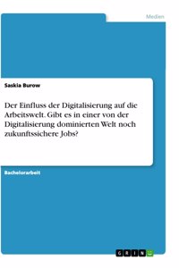 Der Einfluss der Digitalisierung auf die Arbeitswelt. Gibt es in einer von der Digitalisierung dominierten Welt noch zukunftssichere Jobs?