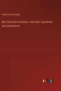 My friend the murderer, and other mysteries and adventures
