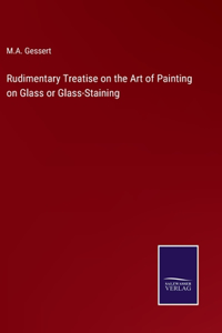 Rudimentary Treatise on the Art of Painting on Glass or Glass-Staining