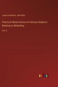 Practical Observations on Various Subjects Relating to Midwifery