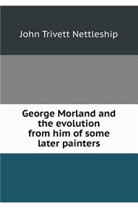 George Morland and the Evolution from Him of Some Later Painters