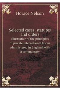 Selected Cases, Statutes and Orders Illustrative of the Principles of Private International Law as Administered in England, with a Commentary