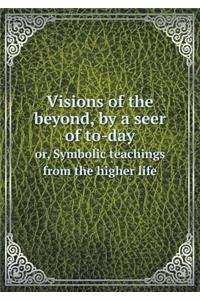Visions of the beyond, by a seer of to-day or, Symbolic teachings from the higher life