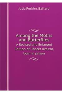 Among the Moths and Butterflies a Revised and Enlarged Edition of Insect Lives