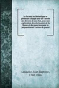 Le fervent ecclesiastique se penetrant chaque jour de l'annee des devoirs de son etat, avec une explication des ceremonies de la Messe et des exercises pour la preparation et l'action de graces