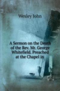 Sermon on the Death of the Rev. Mr. George Whitefield. Preached at the Chapel in .
