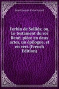 Forbin de Sollies; ou, Le testament du roi Rene; piece en deux actes, un epilogue, et en vers (French Edition)