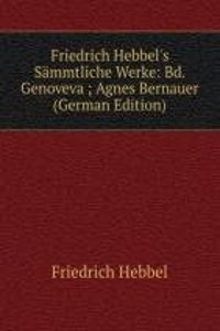 Friedrich Hebbel's Sammtliche Werke: Bd. Genoveva ; Agnes Bernauer (German Edition)