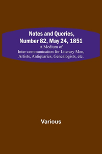 Notes and Queries, Number 82, May 24, 1851; A Medium of Inter-communication for Literary Men, Artists, Antiquaries, Genealogists, etc.