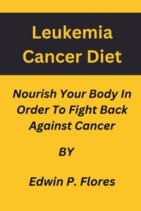 Leukemia Cancer Diet: : Nourish Your Body In Order To Fight Back Against Cancer