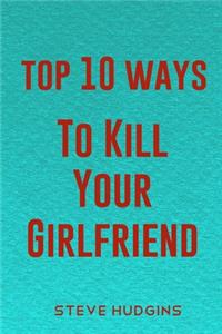 Top 10 Ways To Kill Your Girlfriend