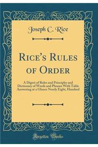 Rice's Rules of Order: A Digest of Rules and Principles and Dictionary of Words and Phrases with Table Answering at a Glance Nearly Eight, Hundred (Classic Reprint)