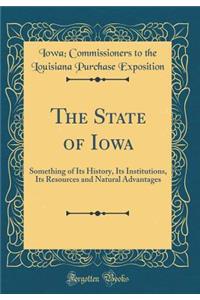 The State of Iowa: Something of Its History, Its Institutions, Its Resources and Natural Advantages (Classic Reprint)