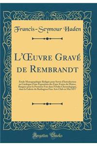 L'Oeuvre Gravï¿½ de Rembrandt: ï¿½tude Monographique Rï¿½digï¿½e Pour Servir d'Introduction Au Catalogue d'Une Exposition Des Eaux-Fortes Du Maitre, Rangï¿½es Pour La Premiï¿½re Fois Dans l'Ordre Chronologique, Dans La Galerie Du Burlington Fine Ar
