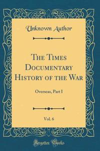 The Times Documentary History of the War, Vol. 6: Overseas, Part I (Classic Reprint)