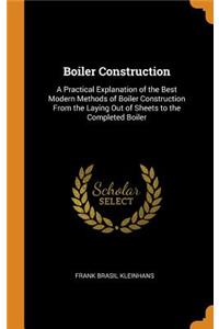 Boiler Construction: A Practical Explanation of the Best Modern Methods of Boiler Construction from the Laying Out of Sheets to the Completed Boiler