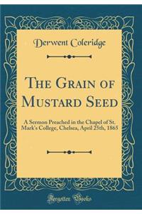 The Grain of Mustard Seed: A Sermon Preached in the Chapel of St. Mark's College, Chelsea, April 25th, 1865 (Classic Reprint)