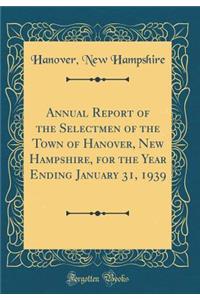 Annual Report of the Selectmen of the Town of Hanover, New Hampshire, for the Year Ending January 31, 1939 (Classic Reprint)