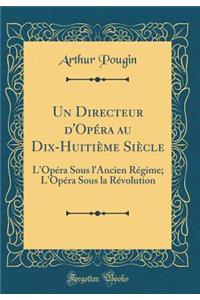 Un Directeur d'Opéra au Dix-Huitième Siècle: L'Opéra Sous l'Ancien Régime; L'Opéra Sous la Révolution (Classic Reprint)