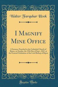 I Magnify Mine Office: A Sermon, Preached in the Cathedral Church of Ripon, on Sunday, the 19th Day of Sept., 1847, at the General Ordination of the Lord Bishop of Ripon (Classic Reprint)