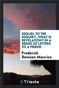 Sequel to the Inquiry, What Is Revelation? in a Series of Letters to a Friend; Containing a Reply to Mr. Mansel's Examination of the Rev. F. D. Maurice's Strictures on the Bampton Lectures of 1858. by the Rev. Frederick Denison Maurice..