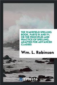 Wakefield Spelling Book, Parts III and IV; Or the Principles and Practice of Spelling, Adapted for Advanced Classes