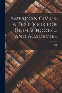 American Civics. A Text Book for High Schools ... and Academies