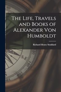 The Life, Travels and Books of Alexander Von Humboldt