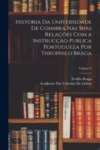 Historia Da Universidade De Coimbra Nas Suas Relações Com a Instrucção Publica Portugueza Por Theophilo Braga; Volume 3