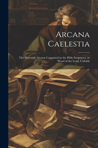 Arcana Caelestia; the Heavenly Arcana Contained in the Holy Scriptures, or Word of the Lord, Unfolde
