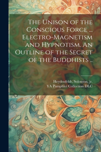 Unison of the Conscious Force ... Electro-magnetism and Hypnotism. An Outline of the Secret of the Buddhists ..