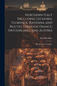 Northern Italy Including Leghorn, Florence, Ravenna and Routes Through France, Switzerland, and Austria; Handbook for Travellers