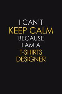 I Can't Keep Calm Because I Am A T shirts designer