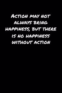 Action May Not Always Bring Happiness But There Is No Happiness Without Action