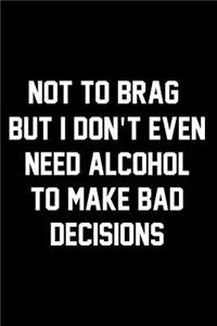 Not To Brag But I Don't Even Need Alcohol To Make Bad Decisions
