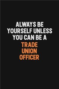 Always Be Yourself Unless You Can Be A Trade Union Officer