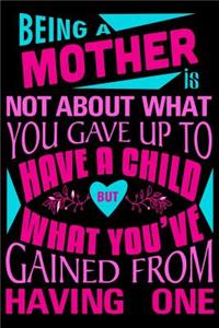 Being a mother is not about what you gave up to have a child but what you've Gained from having one