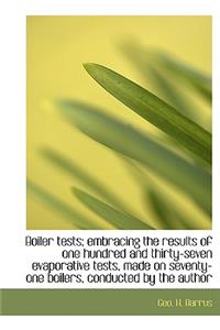 Boiler Tests; Embracing the Results of One Hundred and Thirty-Seven Evaporative Tests, Made on Seventy-One Boilers, Conducted by the Author