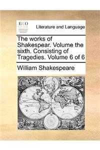 The Works of Shakespear. Volume the Sixth. Consisting of Tragedies. Volume 6 of 6