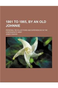 1861 to 1865, by an Old Johnnie; Personal Recollections and Experiences in the Confederate Army